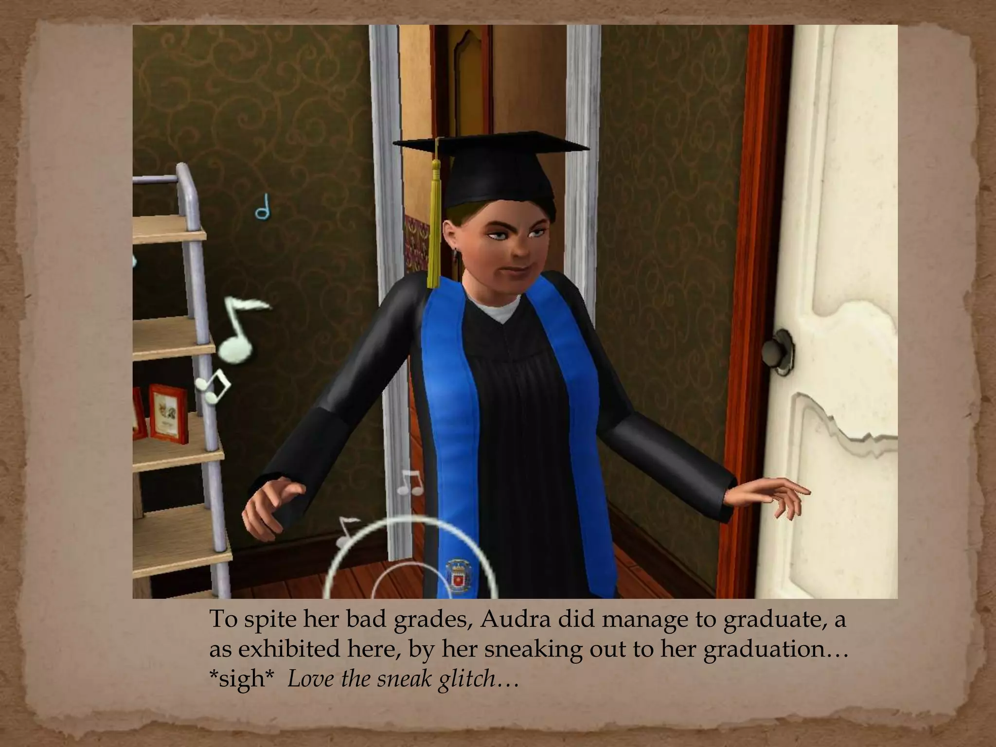 To spite her bad grades, Audra did manage to graduate, a
as exhibited here, by her sneaking out to her graduation…
*sigh* Love the sneak glitch…
 