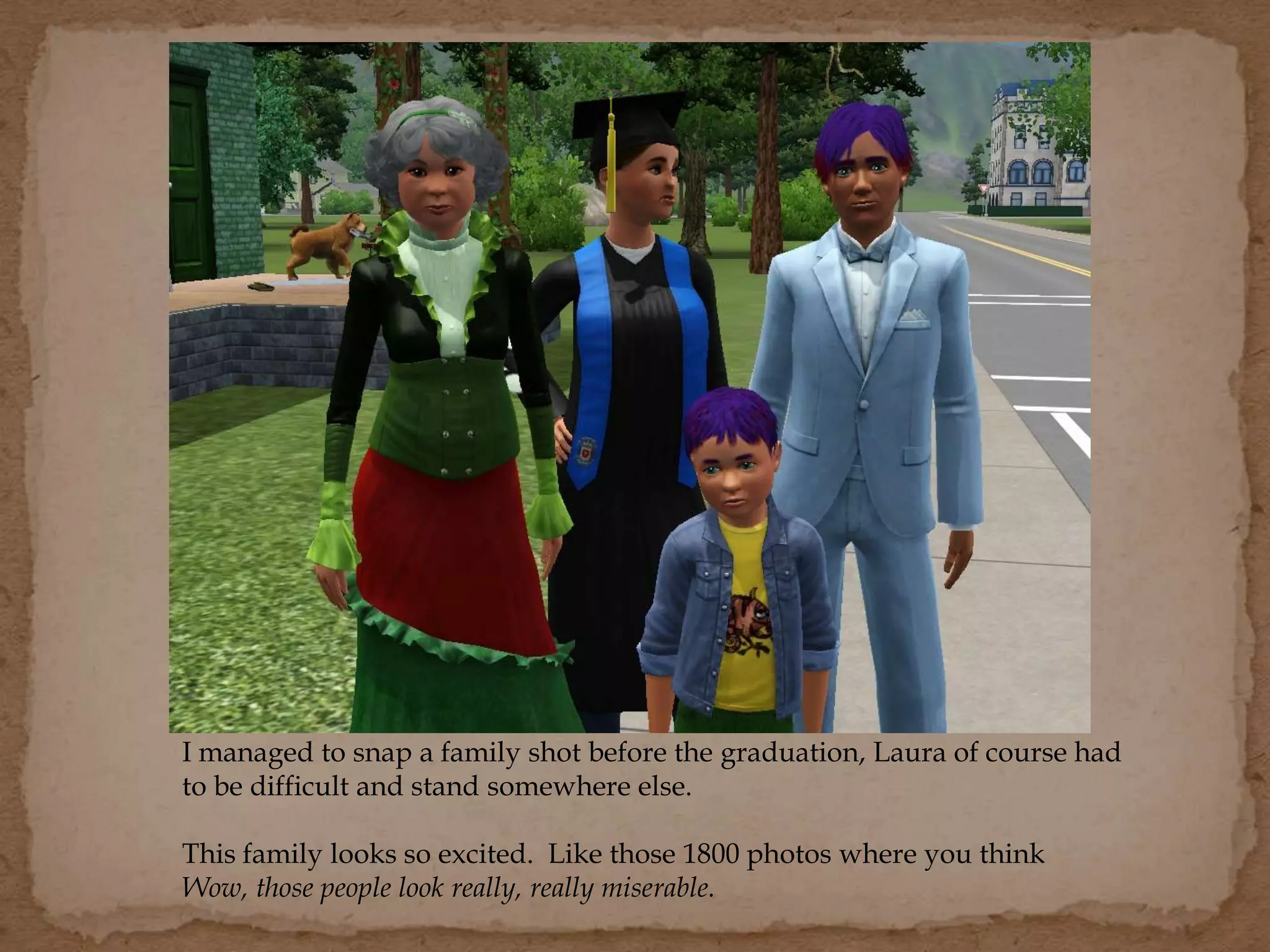 I managed to snap a family shot before the graduation, Laura of course had
to be difficult and stand somewhere else.
This family looks so excited. Like those 1800 photos where you think
Wow, those people look really, really miserable.
 