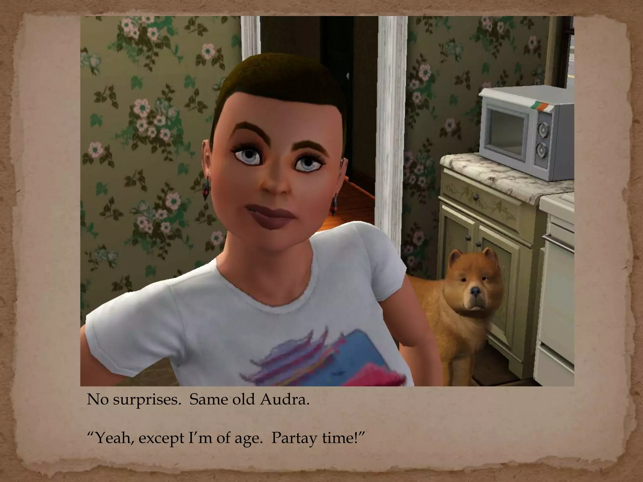 No surprises. Same old Audra.
“Yeah, except I’m of age. Partay time!”
 