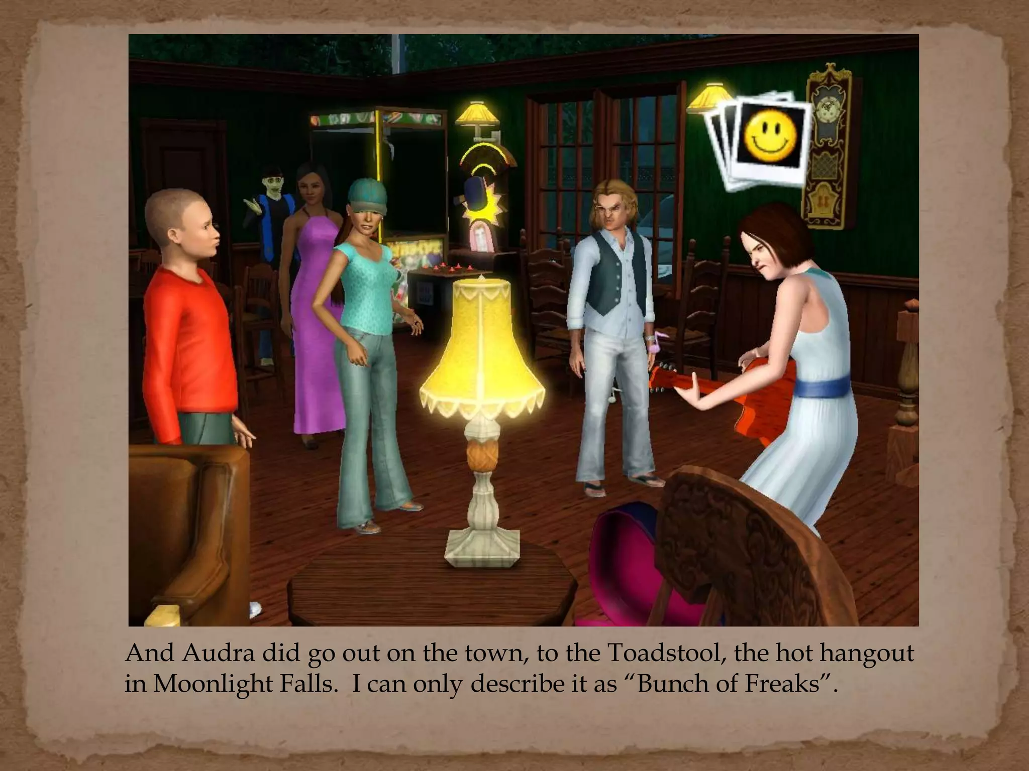 And Audra did go out on the town, to the Toadstool, the hot hangout
in Moonlight Falls. I can only describe it as “Bunch of Freaks”.
 