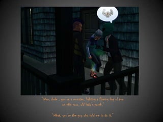 “Wow, dude , you‟re a monster, lighting a flaming bag of poo
on this poor, old lady‟s porch.”
“What, you‟re the guy who told me to do it.”

 