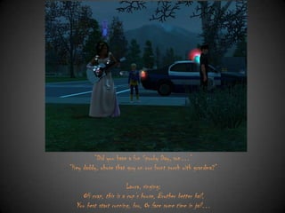 “Did you have a fun Spooky Day, son…”
“Hey daddy, whose that guy on our front porch with grandma?”
Laura, singing:

OH crap, this is a cop‟s house, Brother better bail,
You best start running, bro, Or face some time in jail…

 