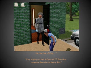 Hee, hee, hee, old lady…”
“Keep laughing you little hooligan and I‟ll shove those
newspapers where the sun doesn‟t shine.”

 