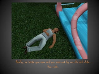 Really, we invite you over and you pass out by our slip and slide.
How rude.

 