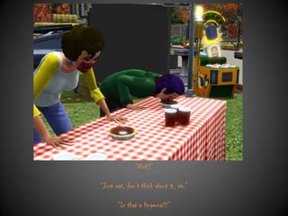 “Nick?”
“Just eat, don‟t think about it, sis.”
“Is that a fingernail?”

 