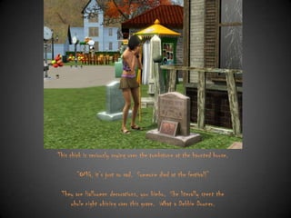 This chick is seriously crying over the tombstone at the haunted house.

“OMG, it‟s just so sad. Someone died at the festival!”
They are Halloween decorations, you bimbo. She literally spent the
whole night whining over this grave. What a Debbie Downer.

 