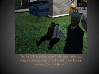 “Yes, this would be perfect, except for that creepy stalker guy.
Dude, some privacy, is that too much to ask! I hope he‟s not
paparazzi, I‟m out of hair gel.”

 