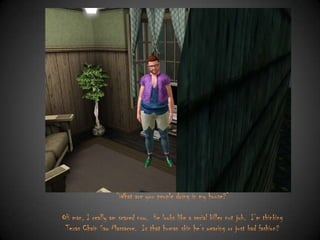 “What are you people doing in my house?”
OH man, I really am scared now. He looks like a serial killer nut job. I‟m thinking
Texas Chain Saw Massacre. Is that human skin he‟s wearing or just bad fashion?

 