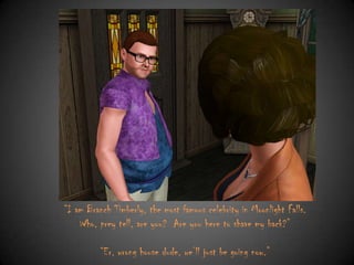 “I am Branch Timberly, the most famous celebrity in Moonlight Falls.
Who, prey tell, are you? Are you here to shave my back?”
“Er, wrong house dude, we‟ll just be going now.”

 