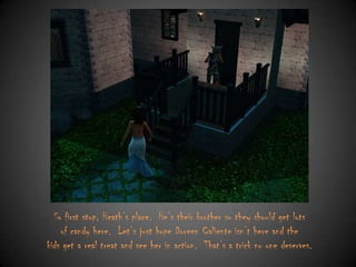 So first stop, Heath‟s place. He‟s their brother so they should get lots
of candy here. Let‟s just hope Doreen Caliente isn‟t here and the
kids get a real treat and see her in action. That‟s a trick no one deserves.

 