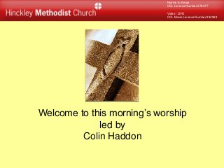 Hymns & Songs
CCL Licence Number 278477
Video / DVD
CCL Movie Licence Number 934993
Welcome to this morning’s worship
led by
Colin Haddon
 