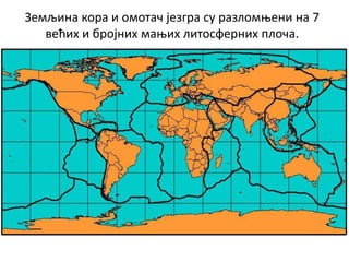 Земљина кора и омотач језгра су разломњени на 7
већих и бројних мањих литосферних плоча.
 