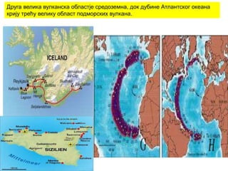 Друга велика вулканска областје средоземна, док дубине Атлантског океана
крију трећу велику област подморских вулкана.
 