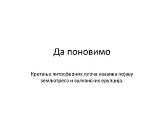 Да поновимо
Кретање литосферних плоча изазива појаву
земљотреса и вулканских ерупција.
 