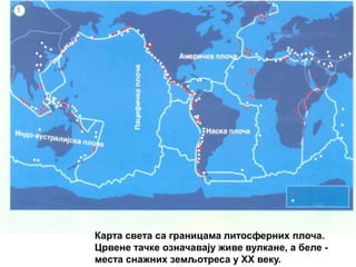 Карта света са границама литосферних плоча.
Црвене тачке означавају живе вулкане, а беле -
места снажних земљотреса у XX веку.
 