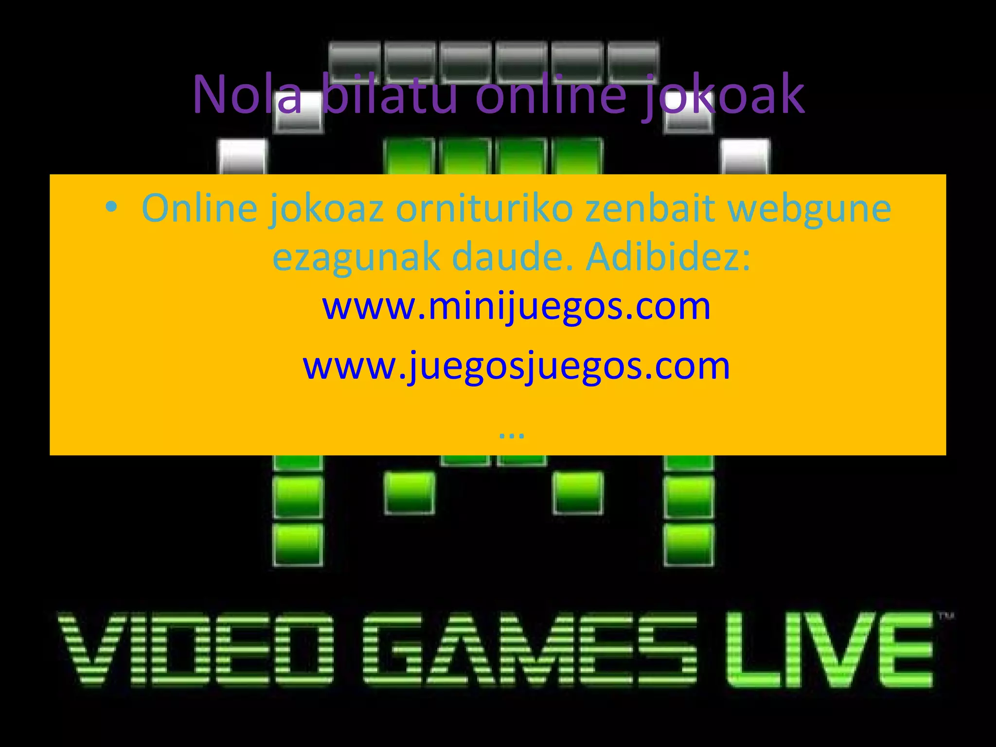 Nola bilatu online jokoak Online jokoaz ornituriko zenbait webgune ezagunak daude. Adibidez:  www.minijuegos.com www.juegosjuegos.com …  