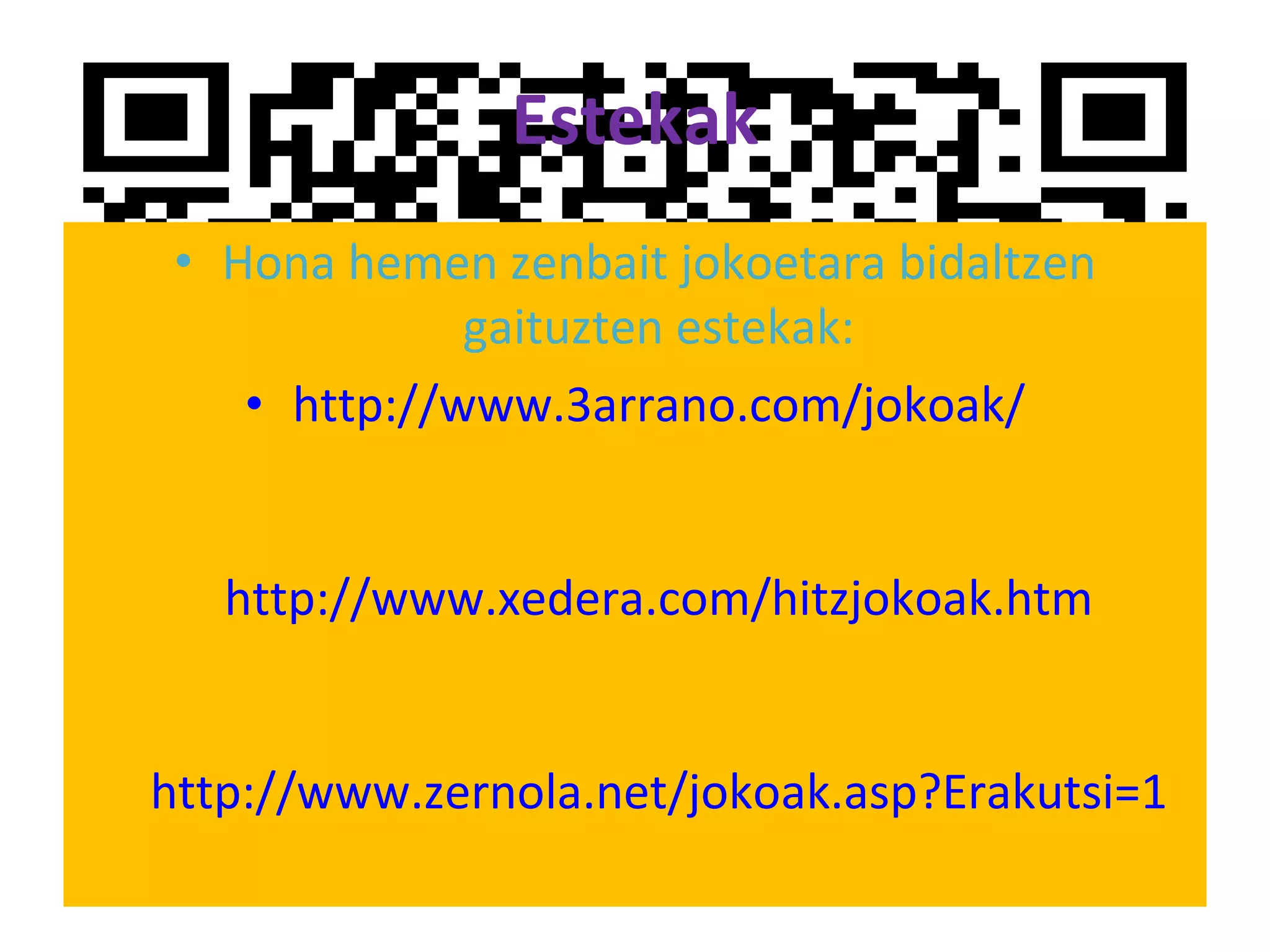 Estekak Hona hemen zenbait jokoetara bidaltzen gaituzten estekak: http://www.3arrano.com/jokoak/ http://www.xedera.com/hitzjokoak.htm http://www.zernola.net/jokoak.asp?Erakutsi=1 