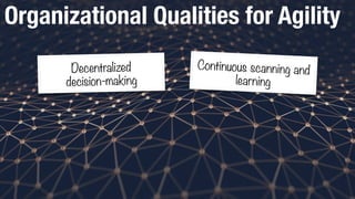 Organizational Qualities for Agility
Decentralized
decision-making
Continuous scanning and
learning
 