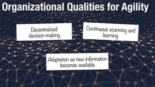 Organizational Qualities for Agility
Adaptation as new information
becomes available
Decentralized
decision-making
Continuous scanning and
learning
 