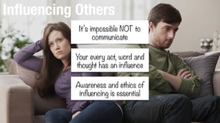 Inﬂuencing Others
It’s impossible NOT to
communicate
Your every act, word and
thought has an influence
Awareness and ethics of
influencing is essential
 
