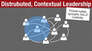 Distrubuted, Contextual Leadership
Promote multiple,
synergistic Acts of
Leadership
 