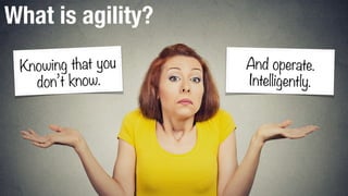 What is agility?
Knowing that you
don’t know.
And operate.
Intelligently.
 