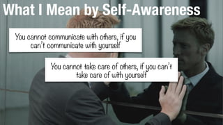 What I Mean by Self-Awareness
You cannot communicate with others, if you
can’t communicate with yourself
You cannot take care of others, if you can’t
take care of with yourself
 