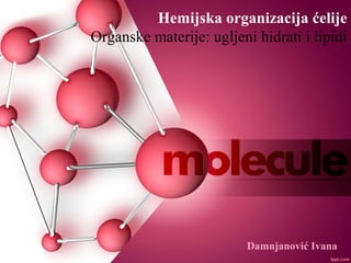 Hemijska organizacija ćelije
Organske materije: ugljeni hidrati i lipidi
Damnjanović Ivana
 