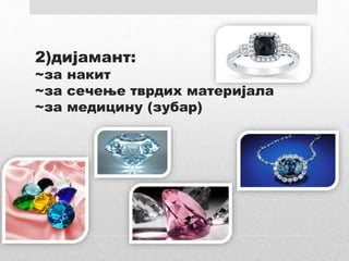 2)дијамант:
~за накит
~за сечење тврдих материјала
~за медицину (зубар)
 