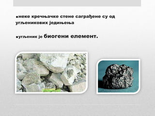 .неке кречњачке стене саграђене су од
угљеникових једињења
.угљеник је биогени елемент.
 