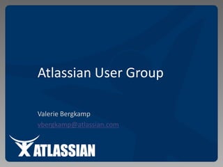 Atlassian User Group Valerie Bergkamp vbergkamp@atlassian.com 