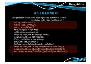 
void processService(const char *oprCode, const char *subID,
                      const char *oID, XList *callCicsList) {
   Xstring relaPri(“NULL”);	

   Xstring relaSec(“NULL”);	

   Xstring scoutBySec(“0”);	

   XList *tempList = new Xlist;
   callCicsList->add(tempList);
   tempList->add(new XString(oprCode));	

   tempList->add(new XString(oID));	

  XString *psTelNum = new XString;
   tempList->add(psTelNum);	

  GetServnumberBySubsID(subID, *psTelNum);
   tempList->add(new CEntityString(esRelaPri.GetData()));	

   tempList->add(new CEntityString(esRelaSec.GetData()));	

  tempList->add(new CEntityString(esScoutBySec.GetData()));	

}!
 