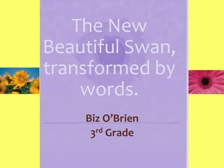 The New
Beautiful Swan,
transformed by
words.
Biz O’Brien
3rd Grade
 