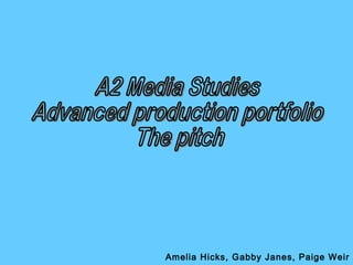 A2 Media Studies Advanced production portfolio The pitch Amelia Hicks, Gabby Janes, Paige Weir 
