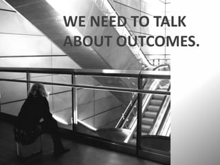 WE NEED TO TALK
ABOUT OUTCOMES.

 