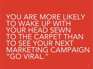 YOU ARE MORE LIKELY
TO WAKE UP WITH
YOUR HEAD SEWN
TO THE CARPET THAN
TO SEE YOUR NEXT
MARKETING CAMPAIGN
“GO VIRAL.”
                  19
 
