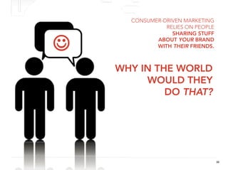 CONSUMER-DRIVEN MARKETING
                RELIES ON PEOPLE
                  SHARING STUFF

            ABOUT YOUR BRAND
             WITH THEIR FRIENDS.



    WHY IN THE WORLD
         WOULD THEY
             DO THAT?




                                   22
 