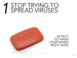 1   STOP TRYING TO
    SPREAD VIRUSES.



                    IN FACT,
                  GO WASH
               YOUR HANDS
                RIGHT NOW.


                               32
 