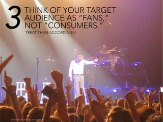 3             THINK OF YOUR TARGET
              AUDIENCE AS “FANS,”
              NOT “CONSUMERS.”
               TREAT THEM ACCORDINGLY.




                                          34
PHOTO BY ANIRUDH KOUL ON FLICKR.COM
 