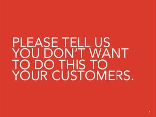 PLEASE TELL US
YOU DON’T WANT
TO DO THIS TO
YOUR CUSTOMERS.

                  8
 