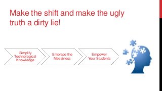 Make the shift and make the ugly
truth a dirty lie!

Simplify
Technological
Knowledge

Embrace the
Messiness

Empower
Your Students

 