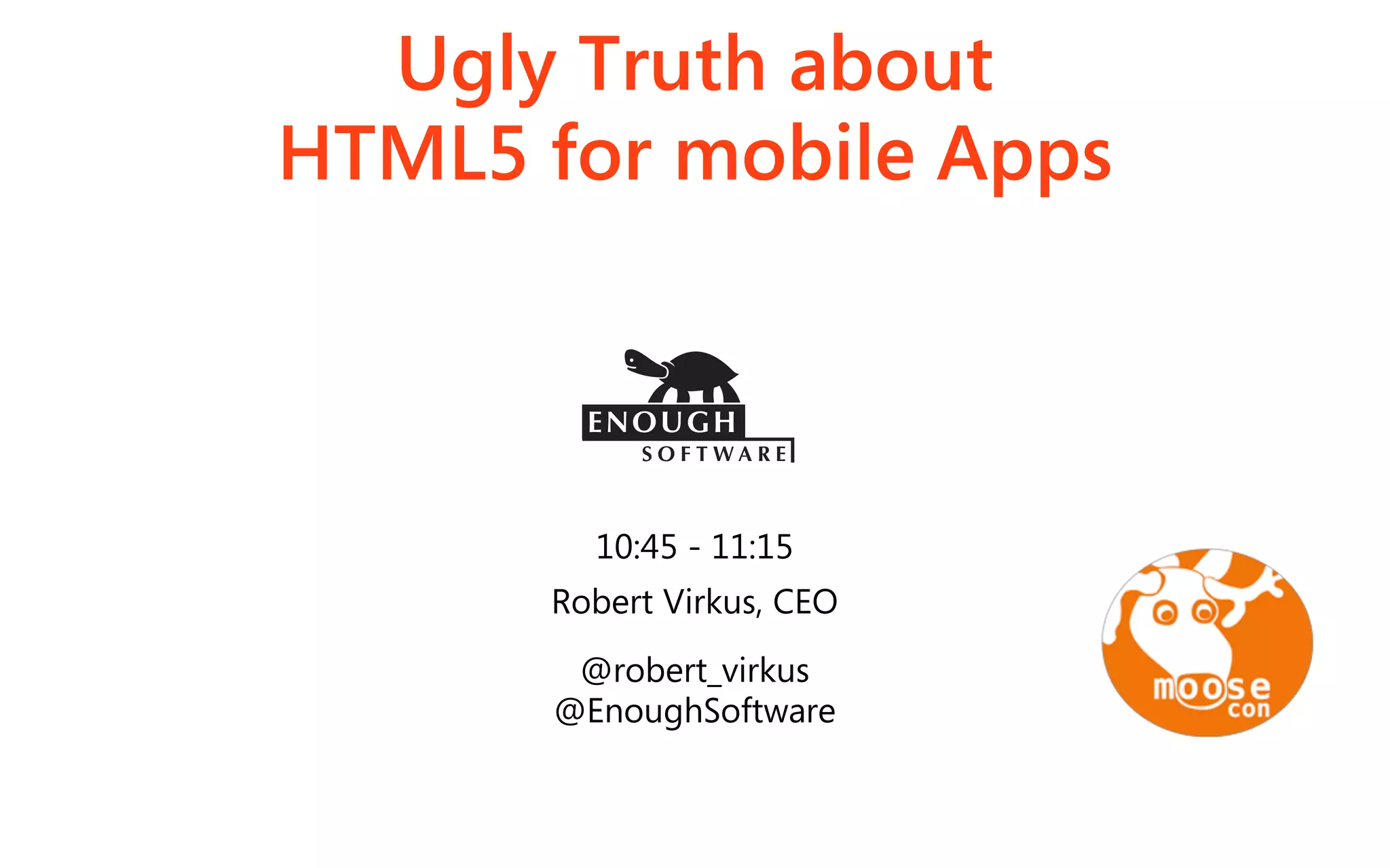 Ugly Truth about
HTML5 for mobile Apps



        10:45 - 11:15
      Robert Virkus, CEO
       @robert_virkus
      @EnoughSoftware
 