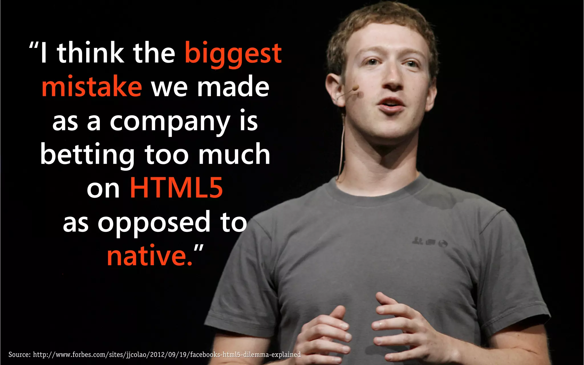 “I think the biggest
      mistake we made
       as a company is
      betting too much
           on HTML5
         as opposed to
            native.”


Source: http://www.forbes.com/sites/jjcolao/2012/09/19/facebooks-html5-dilemma-explained
 