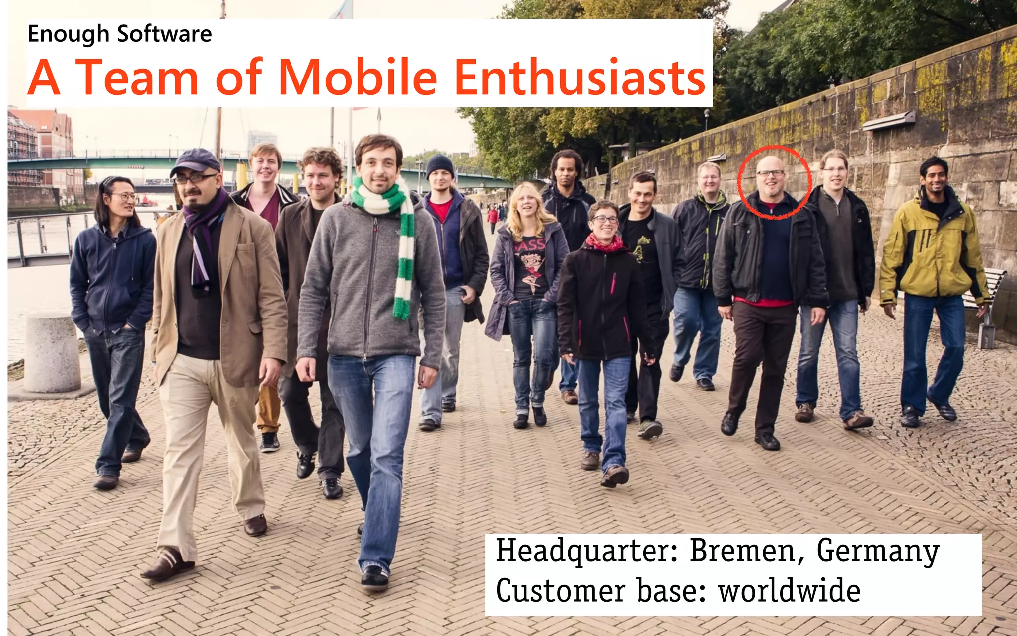 Enough Software

A Team of Mobile Enthusiasts




                   Headquarter: Bremen, Germany
                   Customer base: worldwide
 