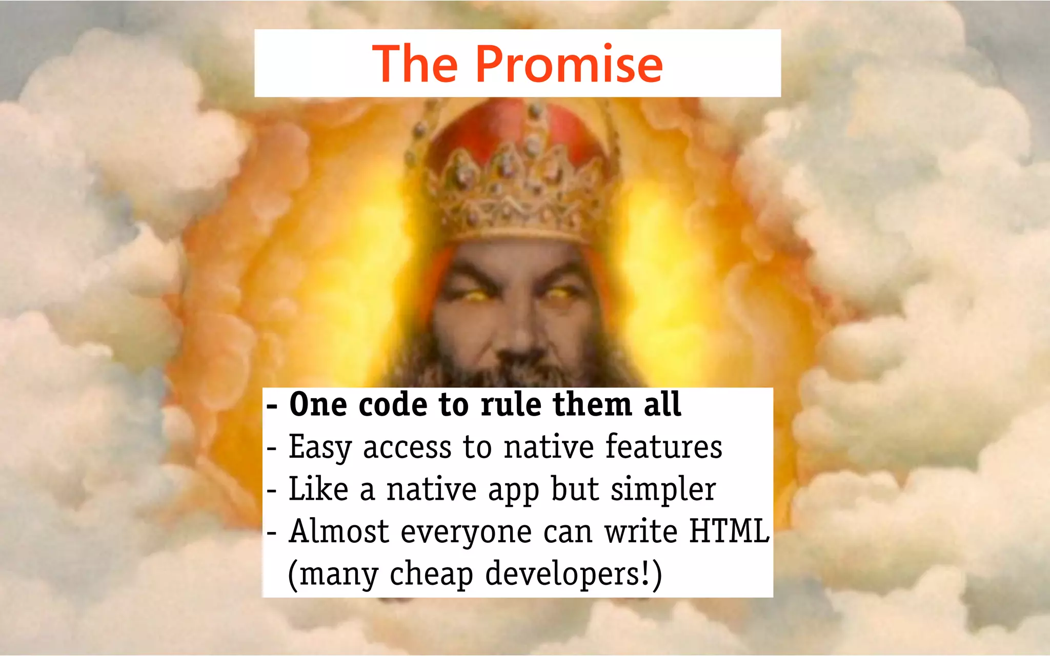 The Promise




- One code to rule them all
- Easy access to native features
- Like a native app but simpler
- Almost everyone can write HTML
  (many cheap developers!)
 
