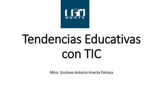 Tendencias Educativas
con TIC
Mtro. Gustavo Antonio Huerta Patraca
 