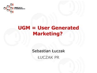 UGM = User Generated Marketing?  Sebastian Łuczak ŁUCZAK PR 
