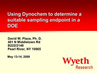 Using Dynochem to determine a
suitable sampling endpoint in a
DOE

David W. Place, Ph. D.
401 N Middletown Rd
B222/2149
Pearl River, NY 10965

May 13-14, 2009
 