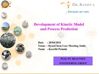 Development of Kinetic Model
                        and Process Prediction


                       Date - 28/04/2011
                       Venue - DynoChem User Meeting, India
                       Name - Keerthi Pemula


                                        PSAI: PT- REACTION
                                       ENGINEERING GROUP

 PSAI:PT- REACTION
ENGINEERING GROUP
 