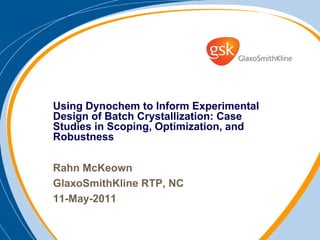 Using Dynochem to Inform Experimental
Design of Batch Crystallization: Case
Studies in Scoping, Optimization, and
Robustness

Rahn McKeown
GlaxoSmithKline RTP, NC
11-May-2011
 